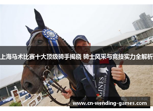 上海马术比赛十大顶级骑手揭晓 骑士风采与竞技实力全解析