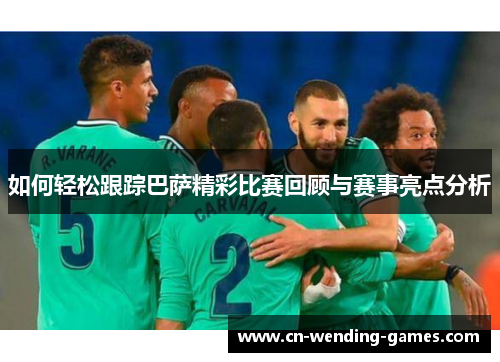 如何轻松跟踪巴萨精彩比赛回顾与赛事亮点分析