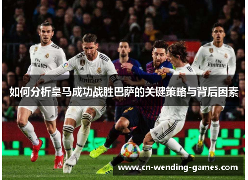如何分析皇马成功战胜巴萨的关键策略与背后因素