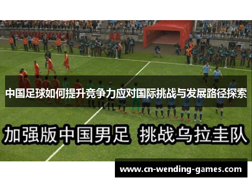 中国足球如何提升竞争力应对国际挑战与发展路径探索