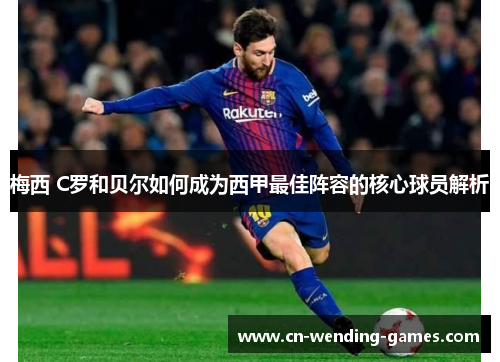 梅西 C罗和贝尔如何成为西甲最佳阵容的核心球员解析