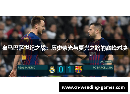 皇马巴萨世纪之战：历史荣光与复兴之路的巅峰对决