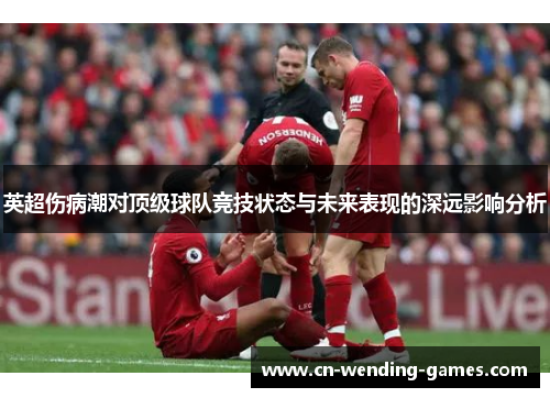 英超伤病潮对顶级球队竞技状态与未来表现的深远影响分析