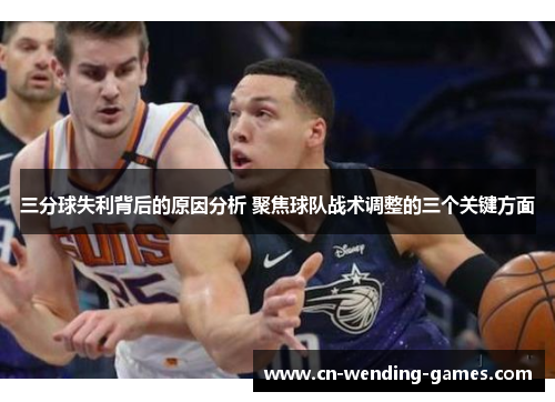 三分球失利背后的原因分析 聚焦球队战术调整的三个关键方面