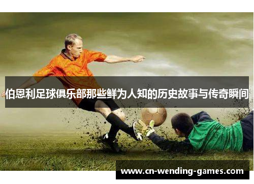 伯恩利足球俱乐部那些鲜为人知的历史故事与传奇瞬间