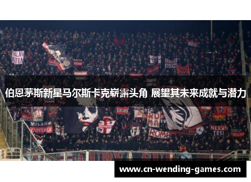 伯恩茅斯新星马尔斯卡克崭露头角 展望其未来成就与潜力