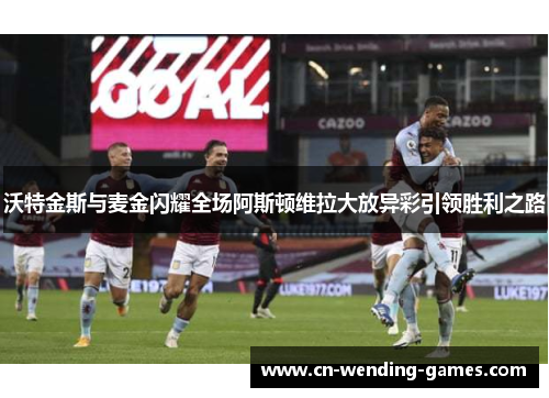沃特金斯与麦金闪耀全场阿斯顿维拉大放异彩引领胜利之路