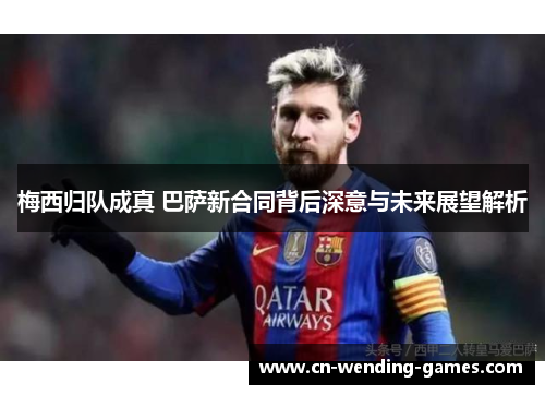 梅西归队成真 巴萨新合同背后深意与未来展望解析