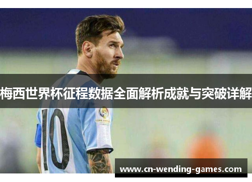 梅西世界杯征程数据全面解析成就与突破详解