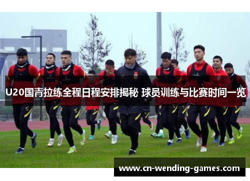 U20国青拉练全程日程安排揭秘 球员训练与比赛时间一览