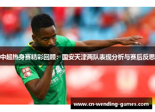 中超热身赛精彩回顾：国安天津两队表现分析与赛后反思