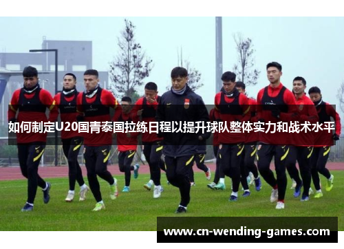如何制定U20国青泰国拉练日程以提升球队整体实力和战术水平