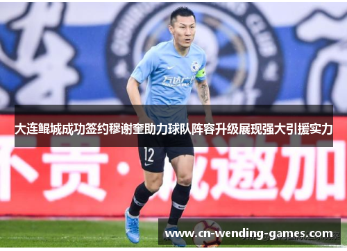 大连鲲城成功签约穆谢奎助力球队阵容升级展现强大引援实力
