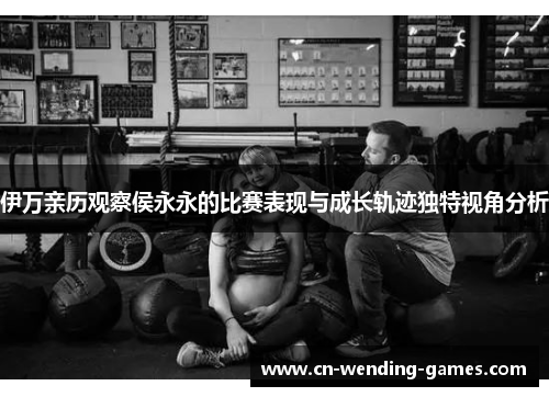 伊万亲历观察侯永永的比赛表现与成长轨迹独特视角分析