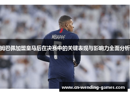 姆巴佩加盟皇马后在决赛中的关键表现与影响力全面分析