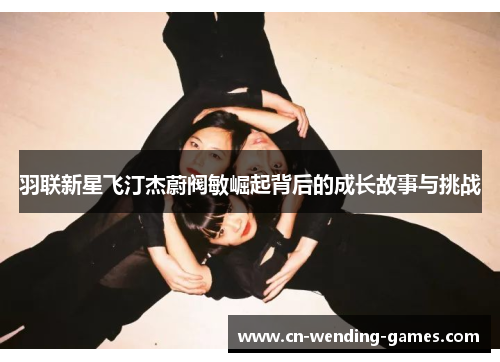 羽联新星飞汀杰蔚阀敏崛起背后的成长故事与挑战