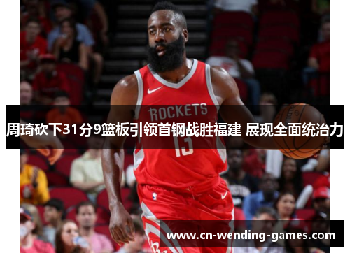 周琦砍下31分9篮板引领首钢战胜福建 展现全面统治力
