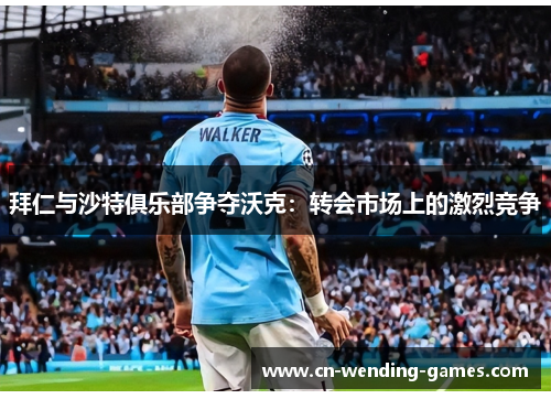 拜仁与沙特俱乐部争夺沃克：转会市场上的激烈竞争