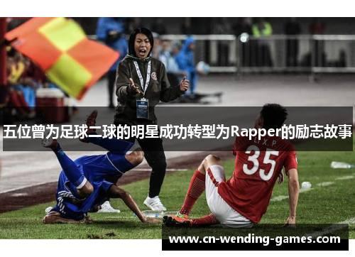 五位曾为足球二球的明星成功转型为Rapper的励志故事