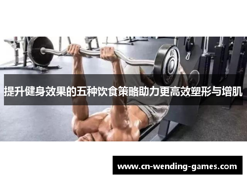 提升健身效果的五种饮食策略助力更高效塑形与增肌