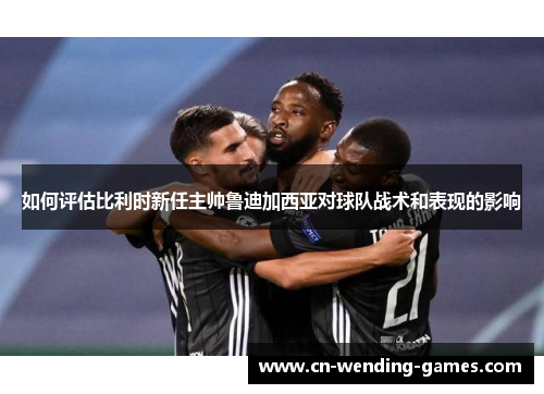 如何评估比利时新任主帅鲁迪加西亚对球队战术和表现的影响