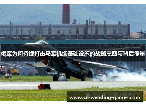 俄军为何持续打击乌军机场基础设施的战略意图与背后考量