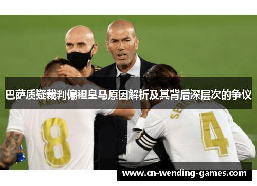 巴萨质疑裁判偏袒皇马原因解析及其背后深层次的争议