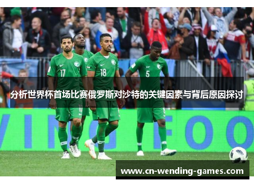 分析世界杯首场比赛俄罗斯对沙特的关键因素与背后原因探讨