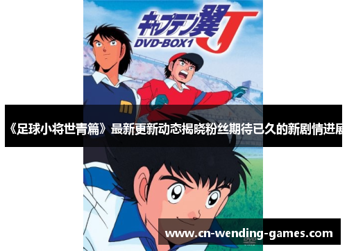 《足球小将世青篇》最新更新动态揭晓粉丝期待已久的新剧情进展