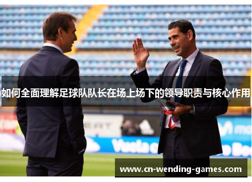 如何全面理解足球队队长在场上场下的领导职责与核心作用