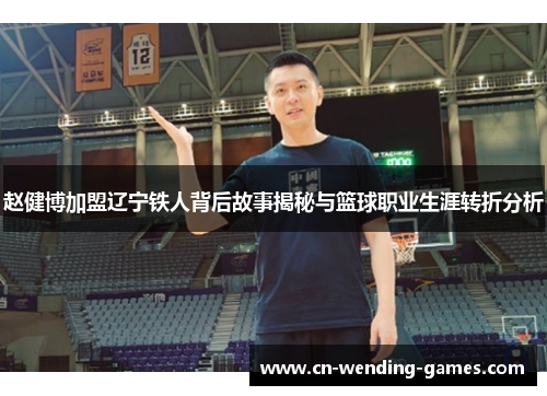 赵健博加盟辽宁铁人背后故事揭秘与篮球职业生涯转折分析