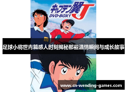 足球小将世青篇感人时刻揭秘那些温情瞬间与成长故事