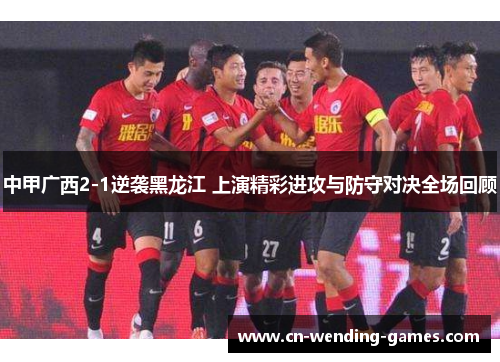 中甲广西2-1逆袭黑龙江 上演精彩进攻与防守对决全场回顾