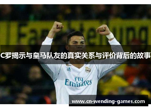 C罗揭示与皇马队友的真实关系与评价背后的故事