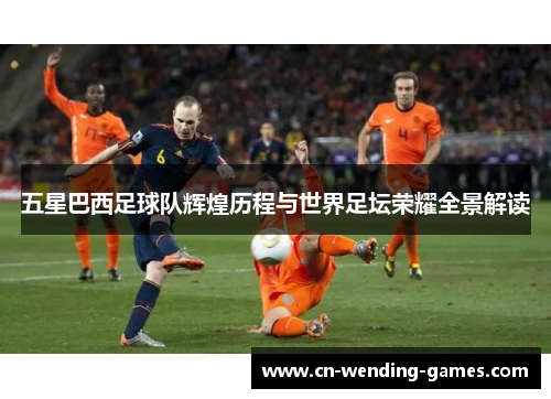 五星巴西足球队辉煌历程与世界足坛荣耀全景解读