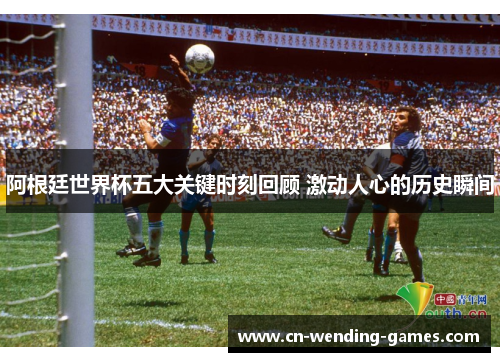 阿根廷世界杯五大关键时刻回顾 激动人心的历史瞬间