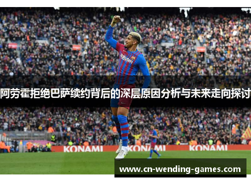 阿劳霍拒绝巴萨续约背后的深层原因分析与未来走向探讨