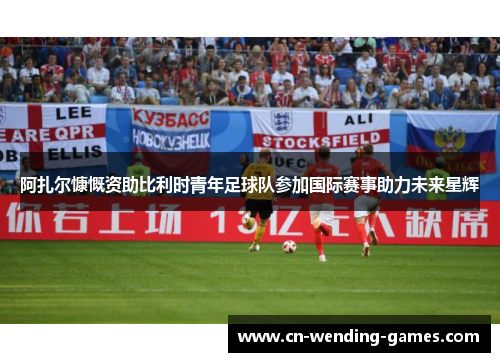 阿扎尔慷慨资助比利时青年足球队参加国际赛事助力未来星辉