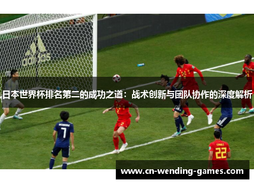 日本世界杯排名第二的成功之道：战术创新与团队协作的深度解析
