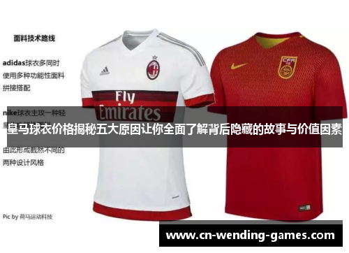 皇马球衣价格揭秘五大原因让你全面了解背后隐藏的故事与价值因素