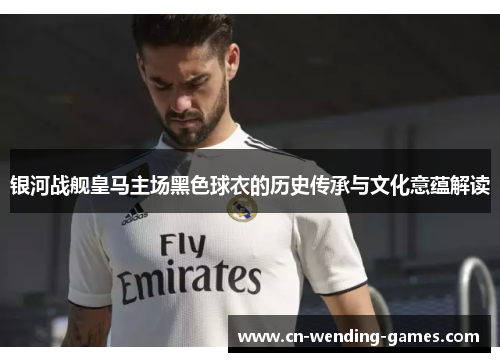 银河战舰皇马主场黑色球衣的历史传承与文化意蕴解读