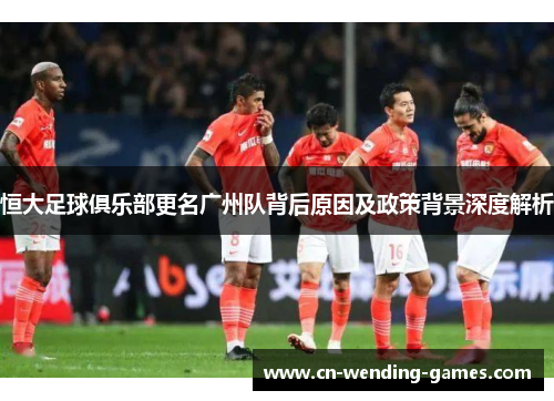恒大足球俱乐部更名广州队背后原因及政策背景深度解析