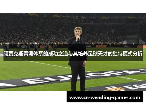 阿贾克斯青训体系的成功之道与其培养足球天才的独特模式分析
