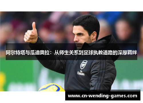 阿尔特塔与瓜迪奥拉：从师生关系到足球执教道路的深厚羁绊