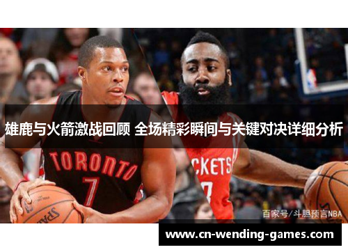 雄鹿与火箭激战回顾 全场精彩瞬间与关键对决详细分析