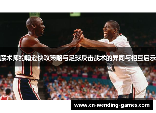 魔术师约翰逊快攻策略与足球反击战术的异同与相互启示 魔术师约翰逊快攻策略与足球反击战术的异同与相互启示