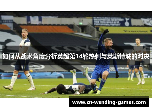 如何从战术角度分析英超第14轮热刺与莱斯特城的对决 如何从战术角度分析英超第14轮热刺与莱斯特城的对决