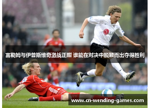 富勒姆与伊普斯维奇激战正酣 谁能在对决中脱颖而出夺得胜利