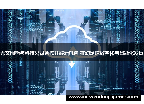 尤文图斯与科技公司合作开辟新机遇 推动足球数字化与智能化发展