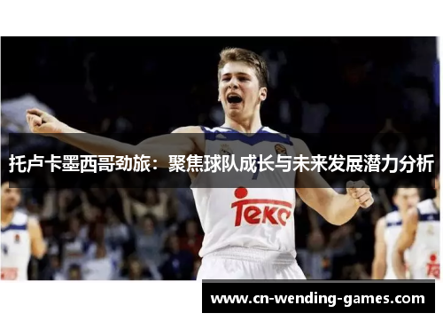 托卢卡墨西哥劲旅：聚焦球队成长与未来发展潜力分析